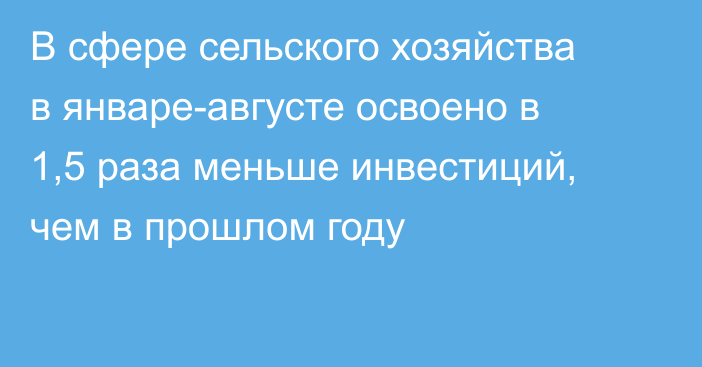 В сфере сельского хозяйства в январе-августе освоено в 1,5 раза меньше инвестиций, чем в прошлом году
