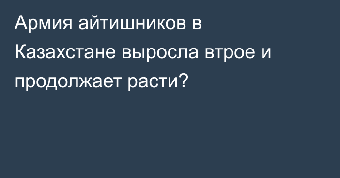 Армия айтишников в Казахстане выросла втрое и продолжает расти?