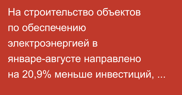 На строительство объектов по обеспечению электроэнергией в январе-августе направлено на 20,9% меньше инвестиций, чем в 2024 году