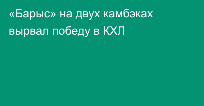 «Барыс» на двух камбэках вырвал победу в КХЛ