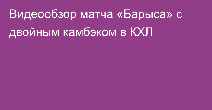 Видеообзор матча «Барыса» с двойным камбэком в КХЛ