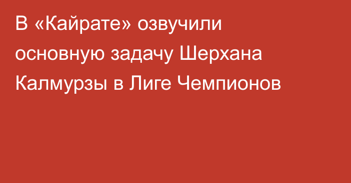 В «Кайрате» озвучили основную задачу Шерхана Калмурзы в Лиге Чемпионов