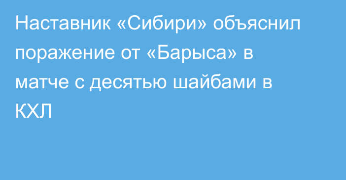 Наставник «Сибири» объяснил поражение от «Барыса» в матче с десятью шайбами в КХЛ