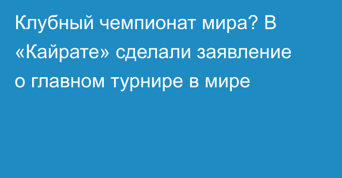 Клубный чемпионат мира? В «Кайрате» сделали заявление о главном турнире в мире