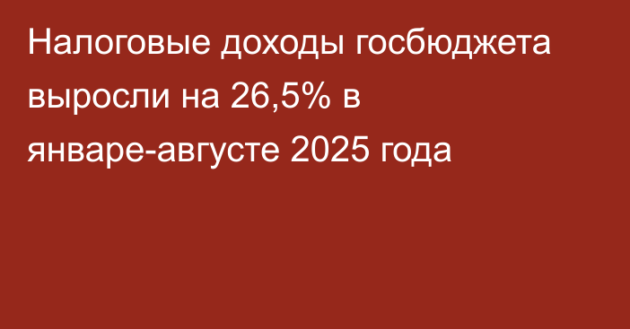 Налоговые доходы госбюджета выросли на 26,5% в январе-августе 2025 года