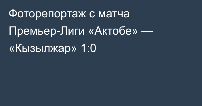 Фоторепортаж с матча Премьер-Лиги «Актобе» — «Кызылжар» 1:0