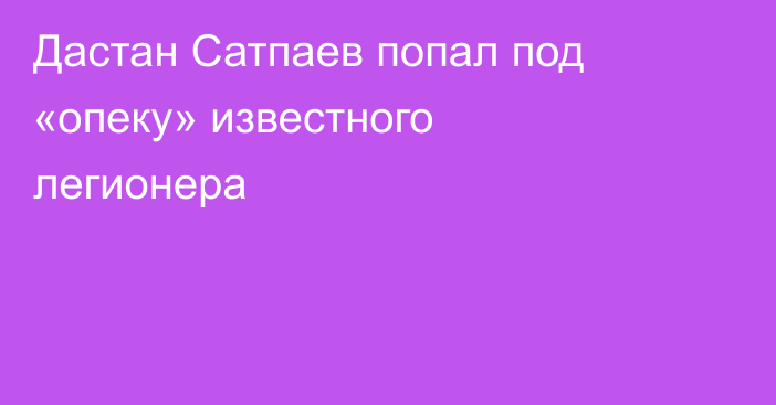 Дастан Сатпаев попал под «опеку» известного легионера