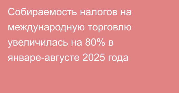 Собираемость налогов на международную торговлю увеличилась на 80% в январе-августе 2025 года