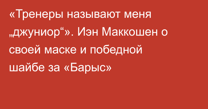 «Тренеры называют меня „джуниор“». Иэн Маккошен о своей маске и победной шайбе за «Барыс»