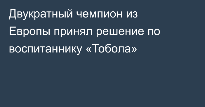 Двукратный чемпион из Европы принял решение по воспитаннику «Тобола»