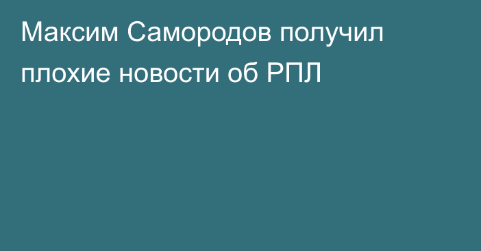 Максим Самородов получил плохие новости об РПЛ