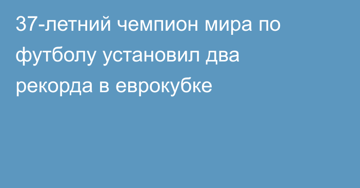 37-летний чемпион мира по футболу установил два рекорда в еврокубке