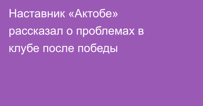 Наставник «Актобе» рассказал о проблемах в клубе после победы