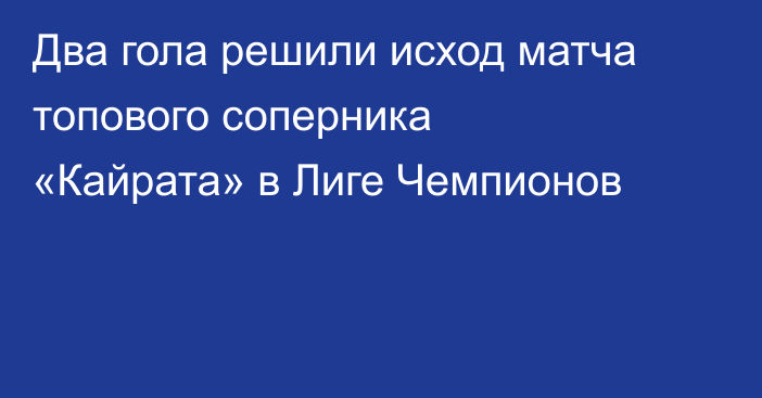 Два гола решили исход матча топового соперника «Кайрата» в Лиге Чемпионов