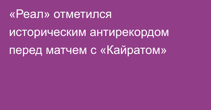 «Реал» отметился историческим антирекордом перед матчем с «Кайратом»