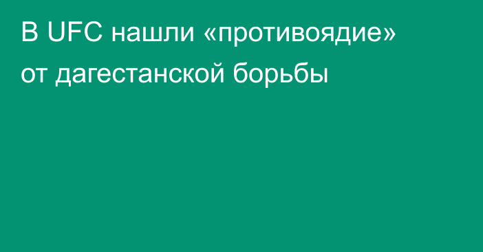 В UFC нашли «противоядие» от дагестанской борьбы