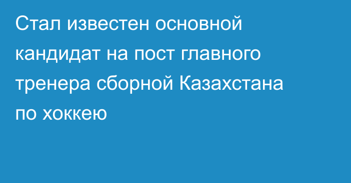 Стал известен основной кандидат на пост главного тренера сборной Казахстана по хоккею
