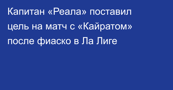 Капитан «Реала» поставил цель на матч с «Кайратом» после фиаско в Ла Лиге