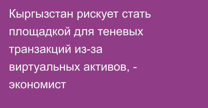 Кыргызстан рискует стать площадкой для теневых транзакций из-за виртуальных активов, - экономист