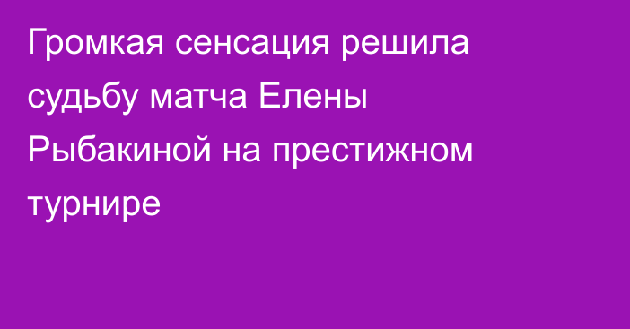 Громкая сенсация решила судьбу матча Елены Рыбакиной на престижном турнире
