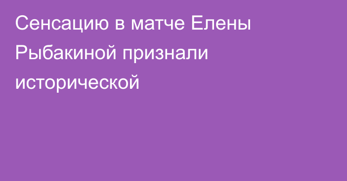 Сенсацию в матче Елены Рыбакиной признали исторической