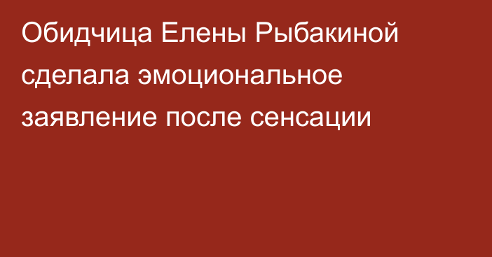 Обидчица Елены Рыбакиной сделала эмоциональное заявление после сенсации