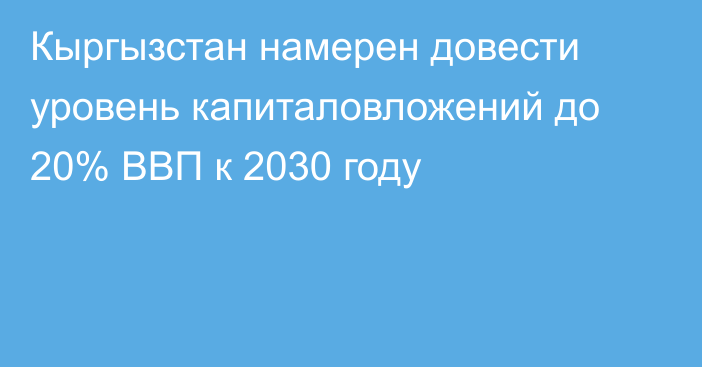 Кыргызстан намерен довести уровень капиталовложений до 20% ВВП к 2030 году