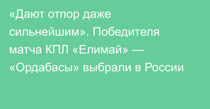 «Дают отпор даже сильнейшим». Победителя матча КПЛ «Елимай» — «Ордабасы» выбрали в России