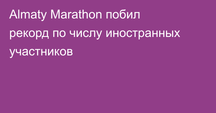 Almaty Marathon побил рекорд по числу иностранных участников