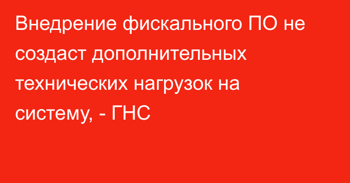 Внедрение фискального ПО не создаст дополнительных технических нагрузок на систему, - ГНС