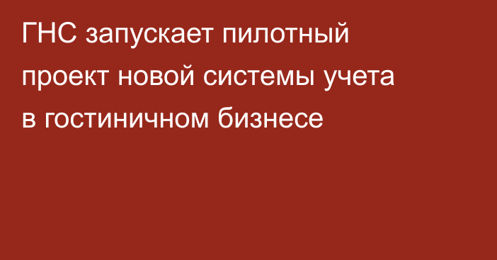 ГНС запускает пилотный проект новой системы учета в гостиничном бизнесе