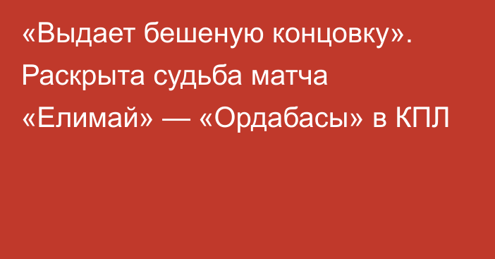 «Выдает бешеную концовку». Раскрыта судьба матча «Елимай» — «Ордабасы» в КПЛ