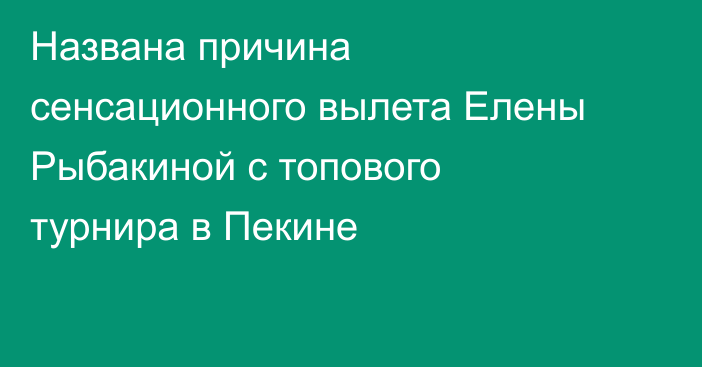 Названа причина сенсационного вылета Елены Рыбакиной с топового турнира в Пекине