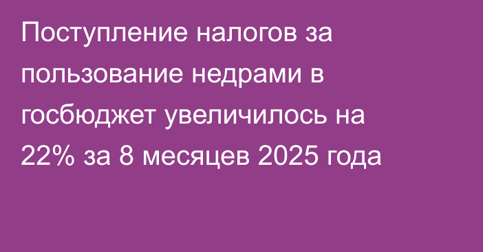 Поступление налогов за пользование недрами в госбюджет увеличилось на 22% за 8 месяцев 2025 года
