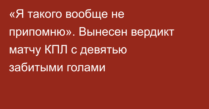 «Я такого вообще не припомню». Вынесен вердикт матчу КПЛ с девятью забитыми голами