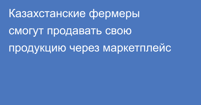 Казахстанские фермеры смогут продавать свою продукцию через маркетплейс