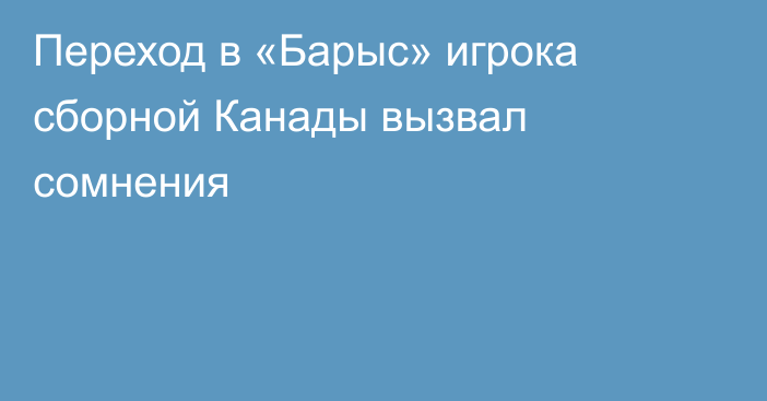 Переход в «Барыс» игрока сборной Канады вызвал сомнения