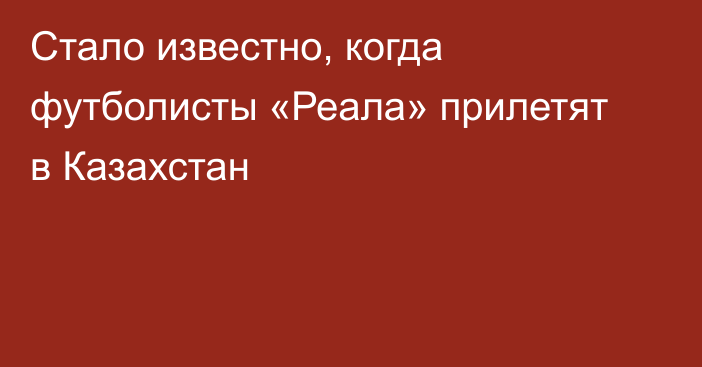 Стало известно, когда футболисты «Реала» прилетят в Казахстан