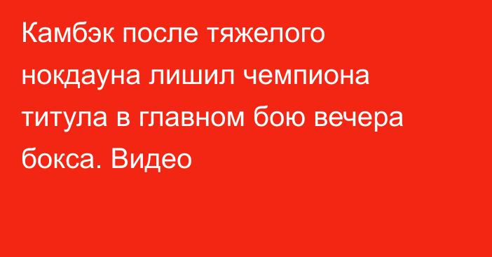 Камбэк после тяжелого нокдауна лишил чемпиона титула в главном бою вечера бокса. Видео