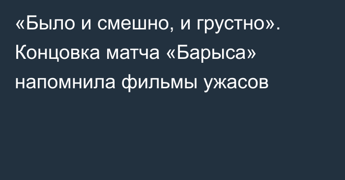 «Было и смешно, и грустно». Концовка матча «Барыса» напомнила фильмы ужасов
