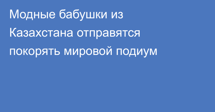 Модные бабушки из Казахстана отправятся покорять мировой подиум