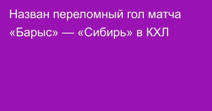Назван переломный гол матча «Барыс» — «Сибирь» в КХЛ