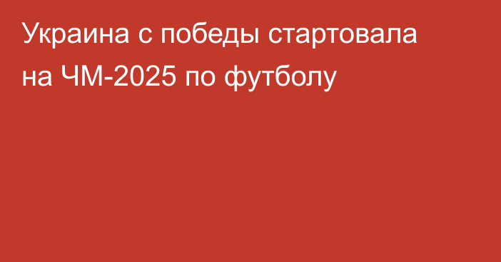 Украина с победы стартовала на ЧМ-2025 по футболу