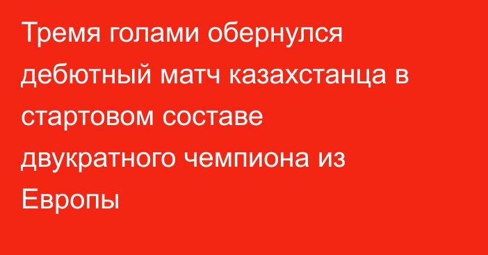 Тремя голами обернулся дебютный матч казахстанца в стартовом составе двукратного чемпиона из Европы