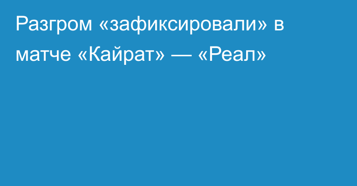 Разгром «зафиксировали» в матче «Кайрат» — «Реал»