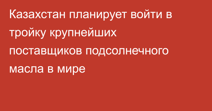 Казахстан планирует войти в тройку крупнейших поставщиков подсолнечного масла в мире