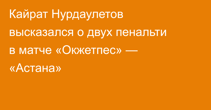 Кайрат Нурдаулетов высказался о двух пенальти в матче «Окжетпес» — «Астана»