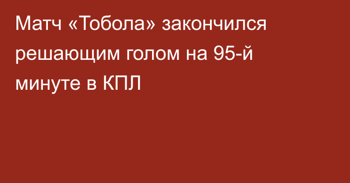 Матч «Тобола» закончился решающим голом на 95-й минуте в КПЛ