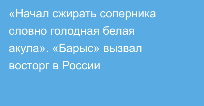 «Начал сжирать соперника словно голодная белая акула». «Барыс» вызвал восторг в России