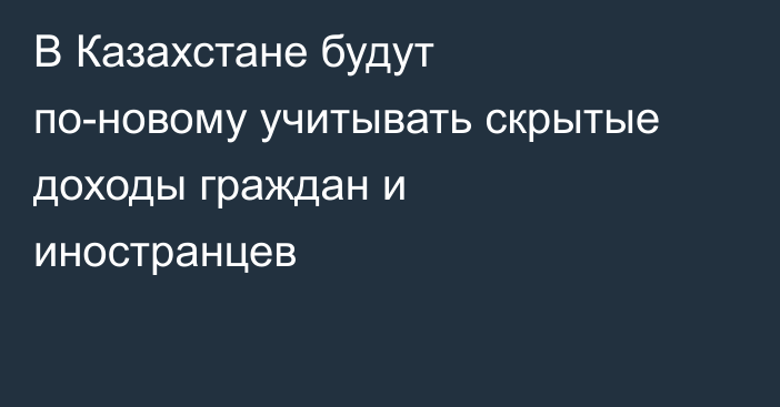 В Казахстане будут по-новому учитывать скрытые доходы граждан и иностранцев
